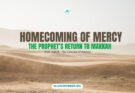 Homecoming of Mercy: The Prophet’s Return to Makkah